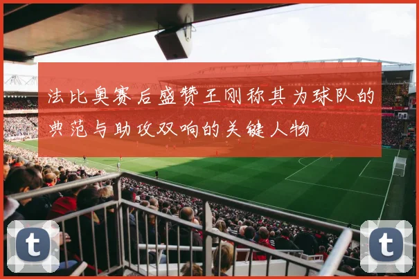 法比奥赛后盛赞王刚称其为球队的典范与助攻双响的关键人物