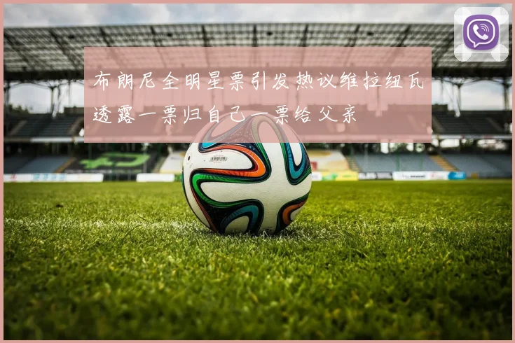 布朗尼全明星票引发热议维拉纽瓦透露一票归自己一票给父亲